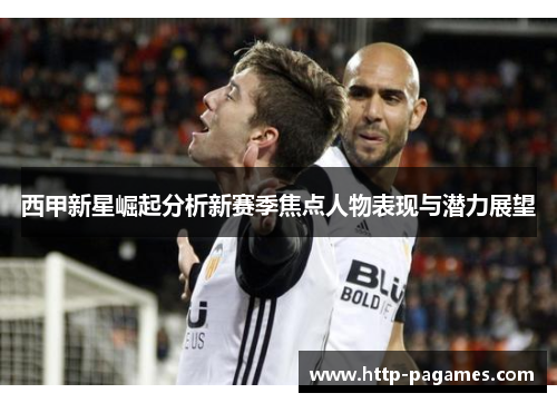 西甲新星崛起分析新赛季焦点人物表现与潜力展望 西甲新星崛起分析新赛季焦点人物表现与潜力展望