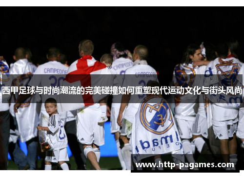 西甲足球与时尚潮流的完美碰撞如何重塑现代运动文化与街头风尚 西甲足球与时尚潮流的完美碰撞如何重塑现代运动文化与街头风尚