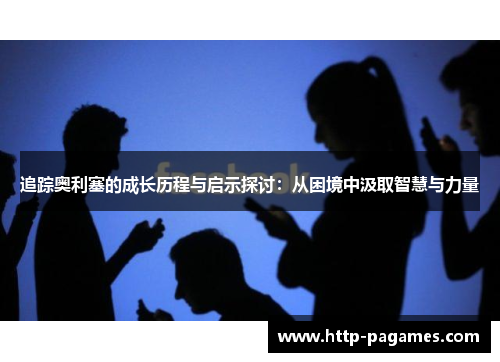 追踪奥利塞的成长历程与启示探讨：从困境中汲取智慧与力量