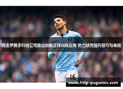 阿圭罗携手科技公司推出创新足球训练应用 助力球员提升技巧与表现