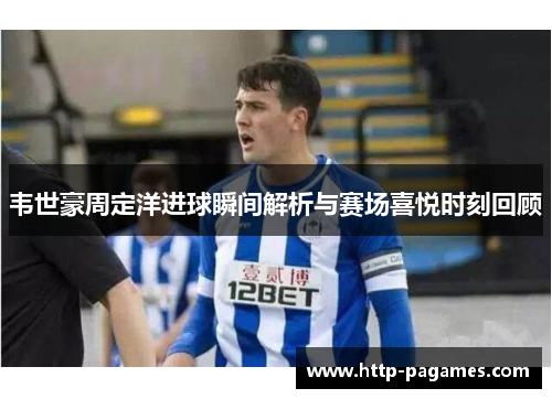 韦世豪周定洋进球瞬间解析与赛场喜悦时刻回顾