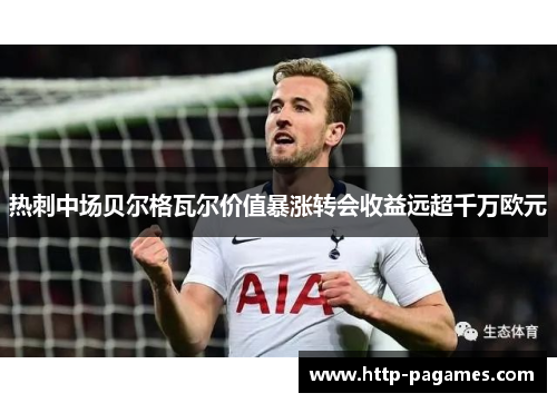 热刺中场贝尔格瓦尔价值暴涨转会收益远超千万欧元