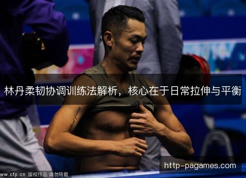 林丹柔韧协调训练法解析,核心在于日常拉伸与平衡 林丹柔韧协调训练法解析,核心在于日常拉伸与平衡